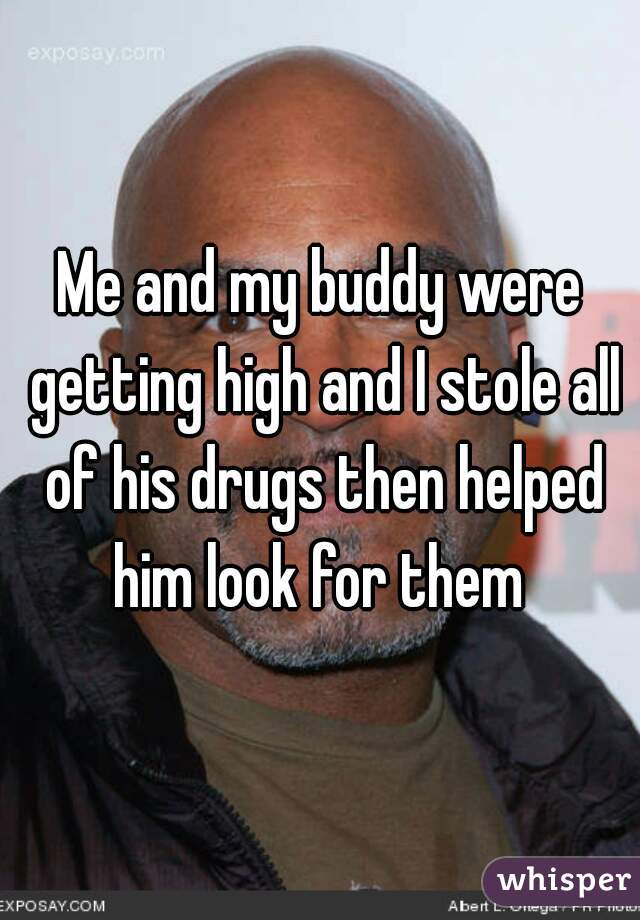 Me and my buddy were getting high and I stole all of his drugs then helped him look for them 