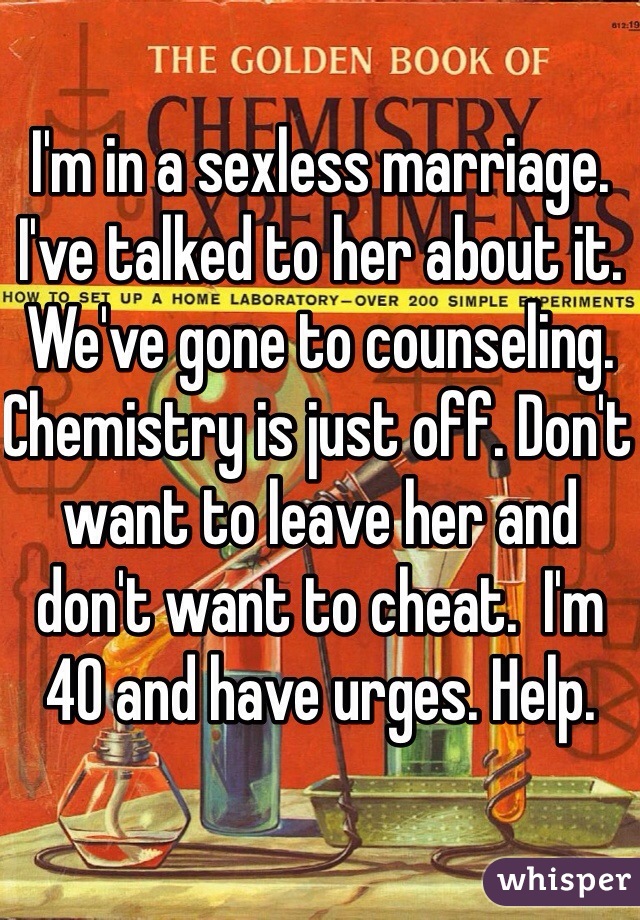 I'm in a sexless marriage. I've talked to her about it. We've gone to counseling.  Chemistry is just off. Don't want to leave her and don't want to cheat.  I'm 40 and have urges. Help. 