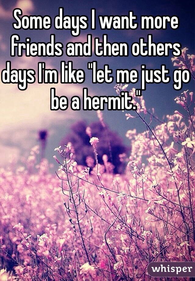 Some days I want more friends and then others days I'm like "let me just go be a hermit."