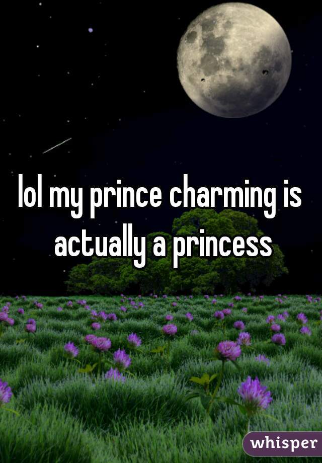 lol my prince charming is actually a princess