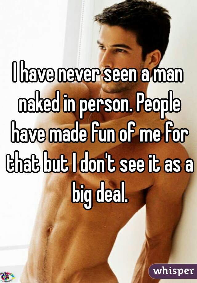 I have never seen a man naked in person. People have made fun of me for that but I don't see it as a big deal.