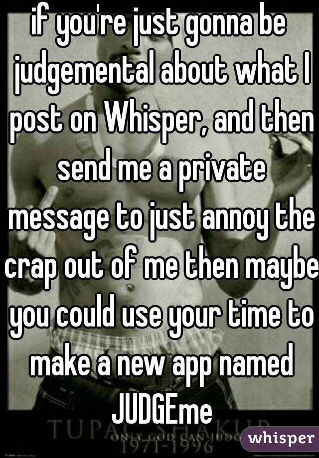 if you're just gonna be judgemental about what I post on Whisper, and then send me a private message to just annoy the crap out of me then maybe you could use your time to make a new app named JUDGEme