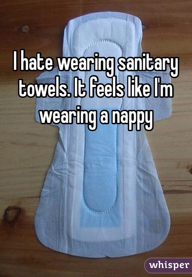 I hate wearing sanitary towels. It feels like I'm wearing a nappy