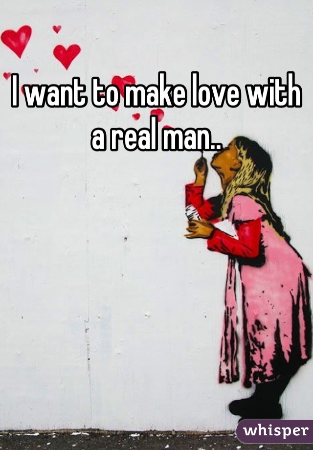 I want to make love with a real man..