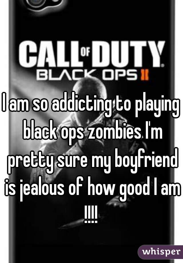 I am so addicting to playing black ops zombies I'm pretty sure my boyfriend is jealous of how good I am !!!! 