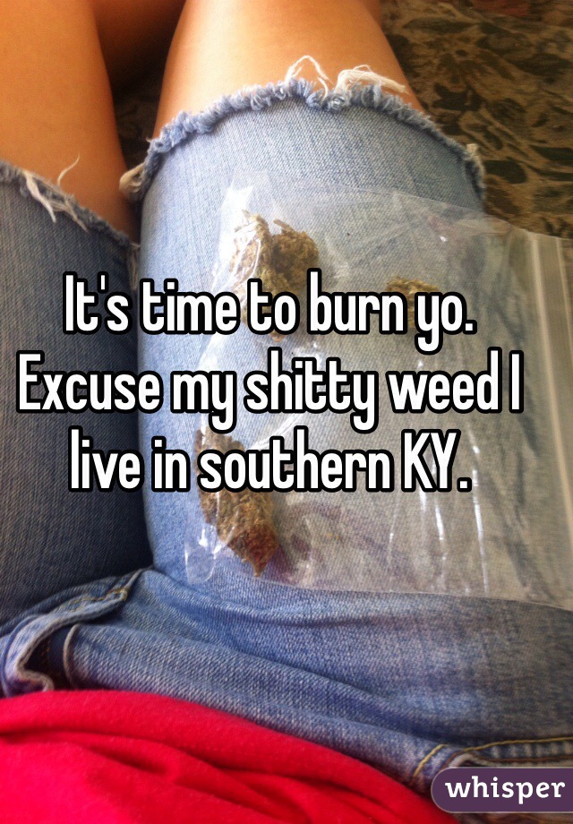 It's time to burn yo. Excuse my shitty weed I live in southern KY. 