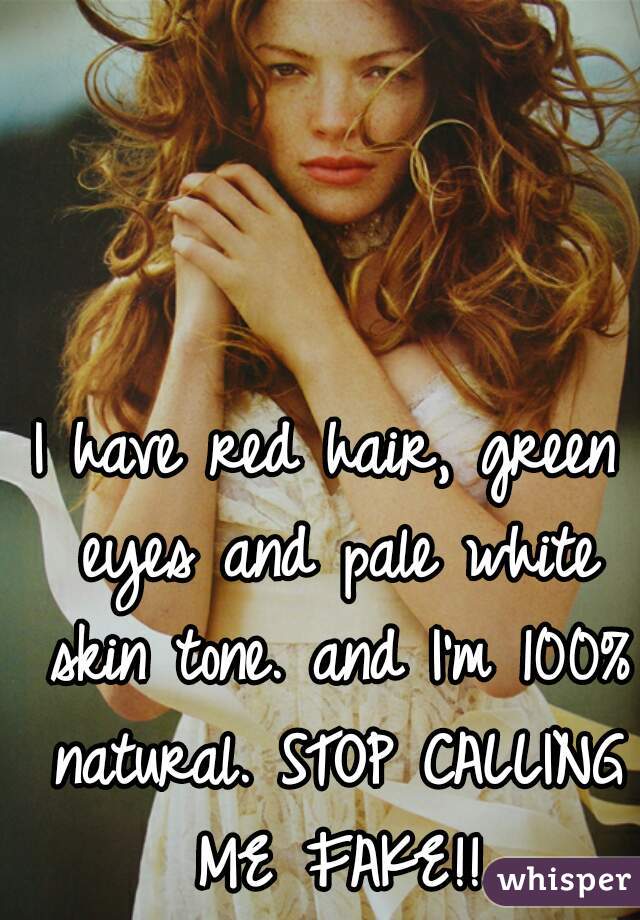 I have red hair, green eyes and pale white skin tone. and I'm 100% natural. STOP CALLING ME FAKE!!