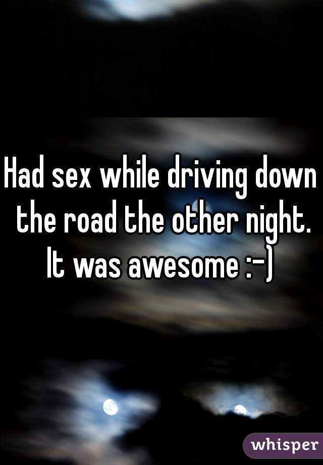 Had sex while driving down the road the other night. It was awesome :-) 