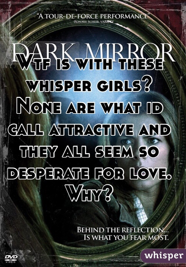 Wtf is with these whisper girls?
None are what id call attractive and they all seem so desperate for love.
Why?