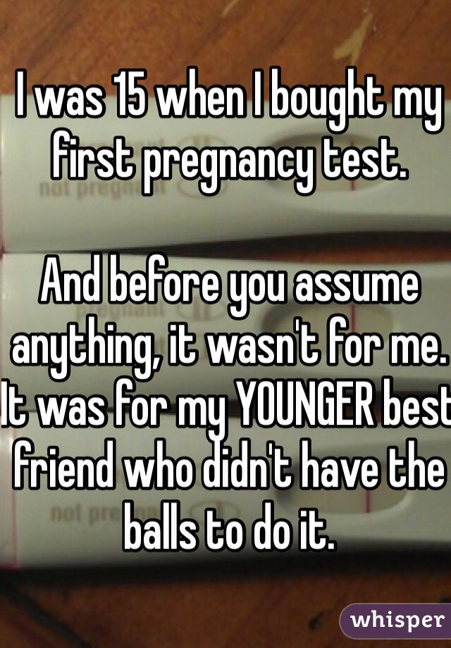 I was 15 when I bought my first pregnancy test. 

And before you assume anything, it wasn't for me. It was for my YOUNGER best friend who didn't have the balls to do it. 