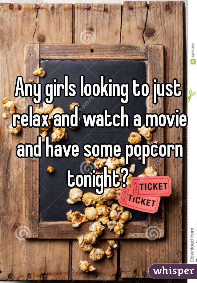 Any girls looking to just relax and watch a movie and have some popcorn tonight? 