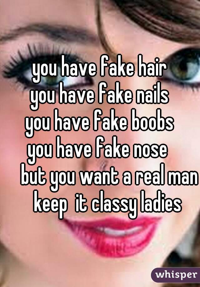 you have fake hair
 you have fake nails 
you have fake boobs
you have fake nose 
     but you want a real man
     keep  it classy ladies 