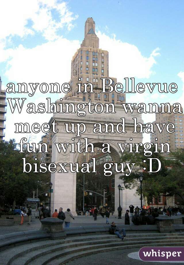 anyone in Bellevue Washington wanna meet up and have fun with a virgin bisexual guy :D 