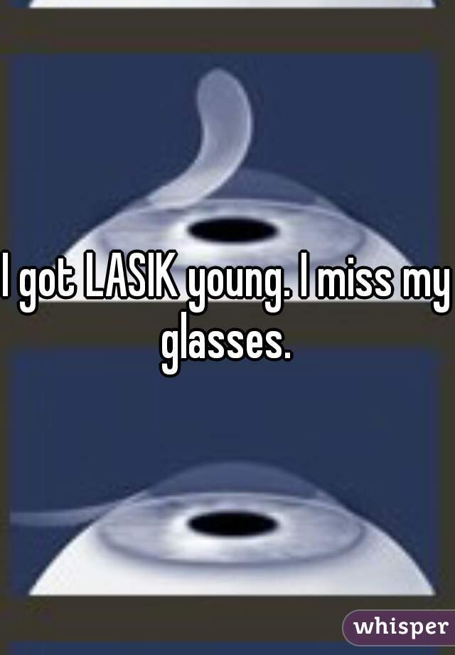 I got LASIK young. I miss my glasses. 