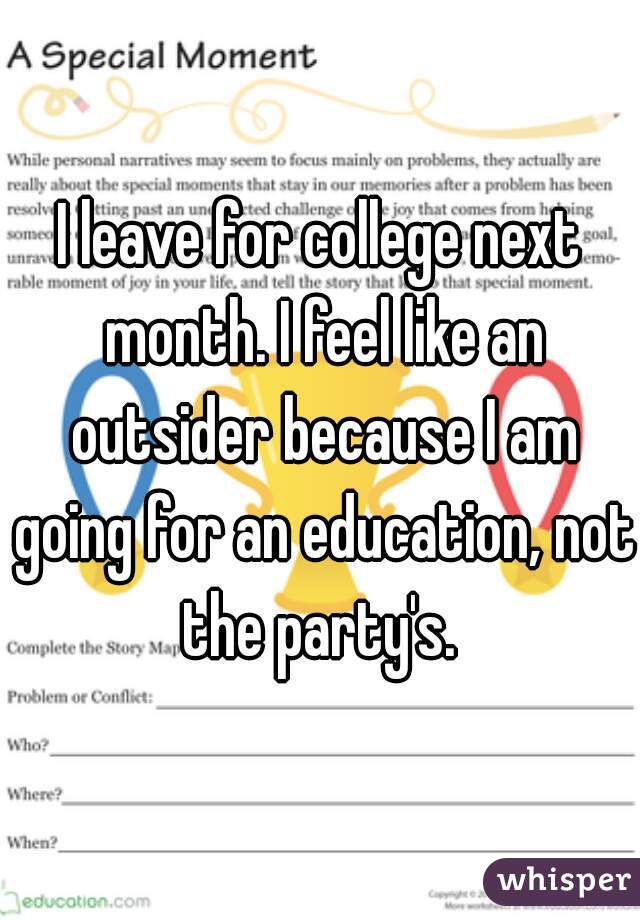 I leave for college next month. I feel like an outsider because I am going for an education, not the party's. 