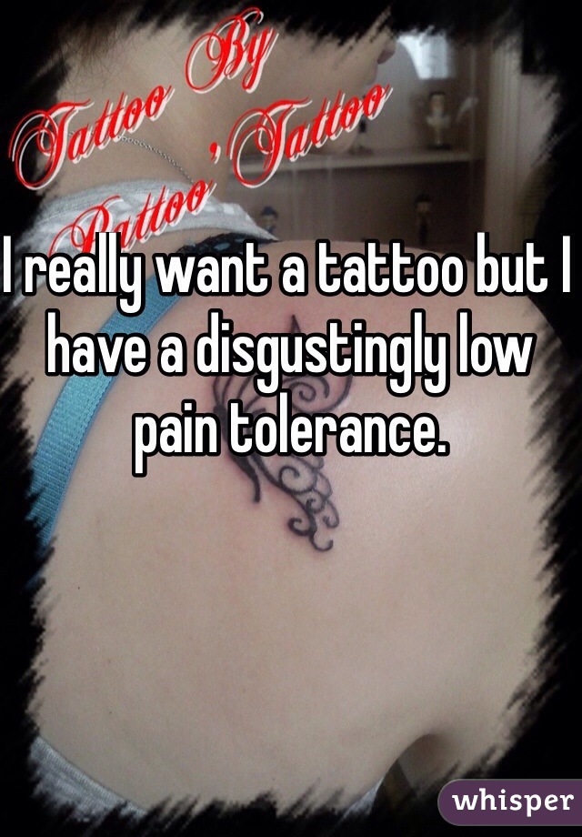 I really want a tattoo but I have a disgustingly low pain tolerance. 