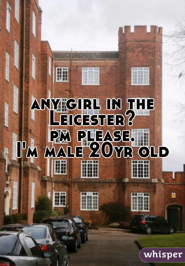 any girl in the Leicester? 
pm please.
I'm male 20yr old