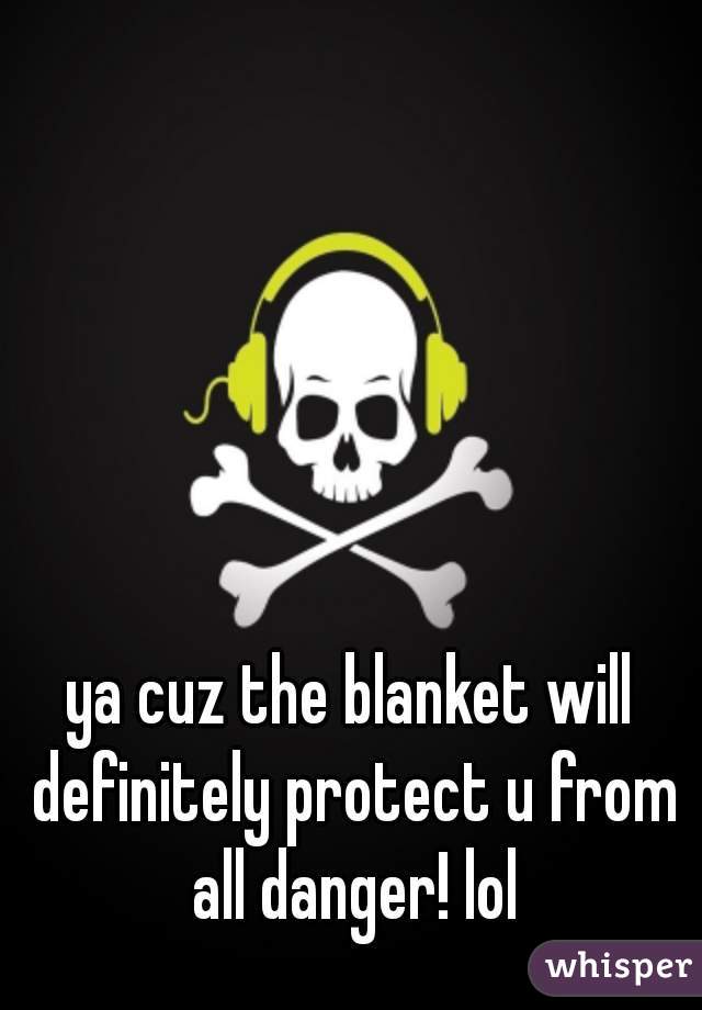 ya cuz the blanket will definitely protect u from all danger! lol