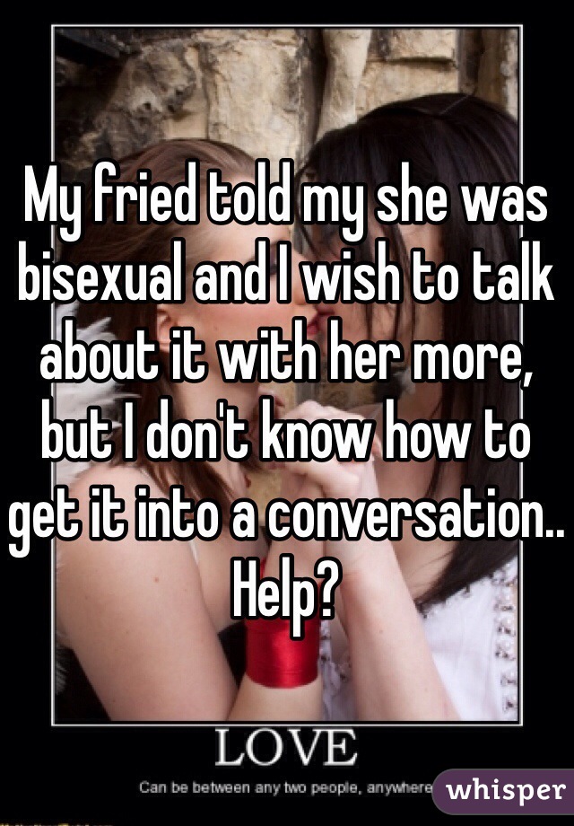 

My fried told my she was bisexual and I wish to talk about it with her more, but I don't know how to get it into a conversation.. Help?