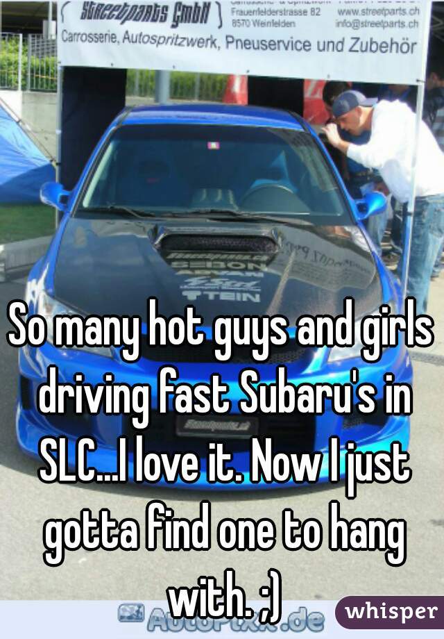 So many hot guys and girls driving fast Subaru's in SLC...I love it. Now I just gotta find one to hang with. ;)