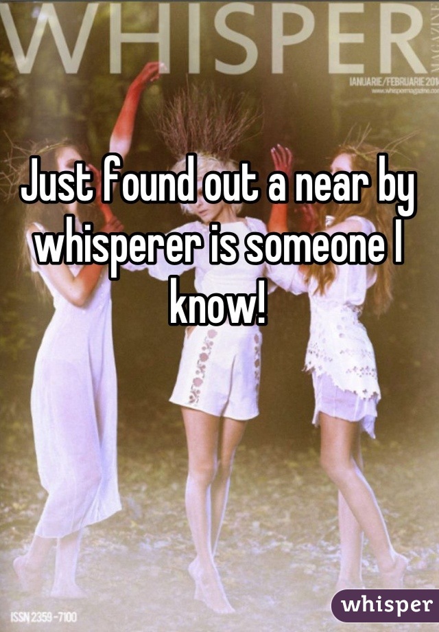 Just found out a near by whisperer is someone I know!