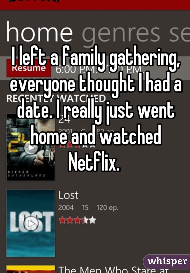 I left a family gathering, everyone thought I had a date. I really just went home and watched Netflix. 