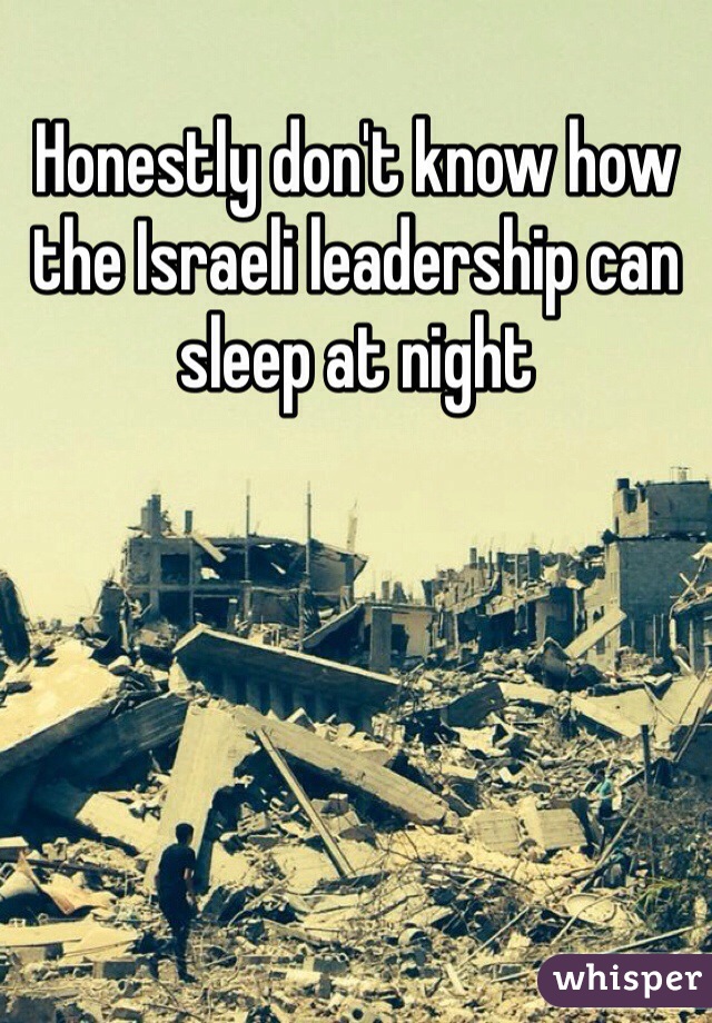 Honestly don't know how the Israeli leadership can sleep at night