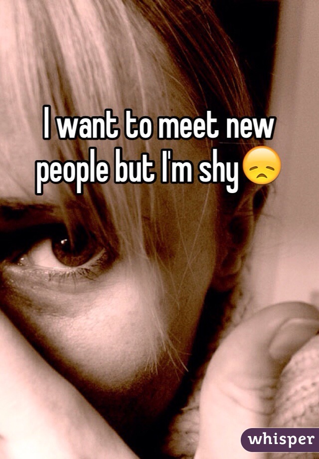 I want to meet new people but I'm shy😞