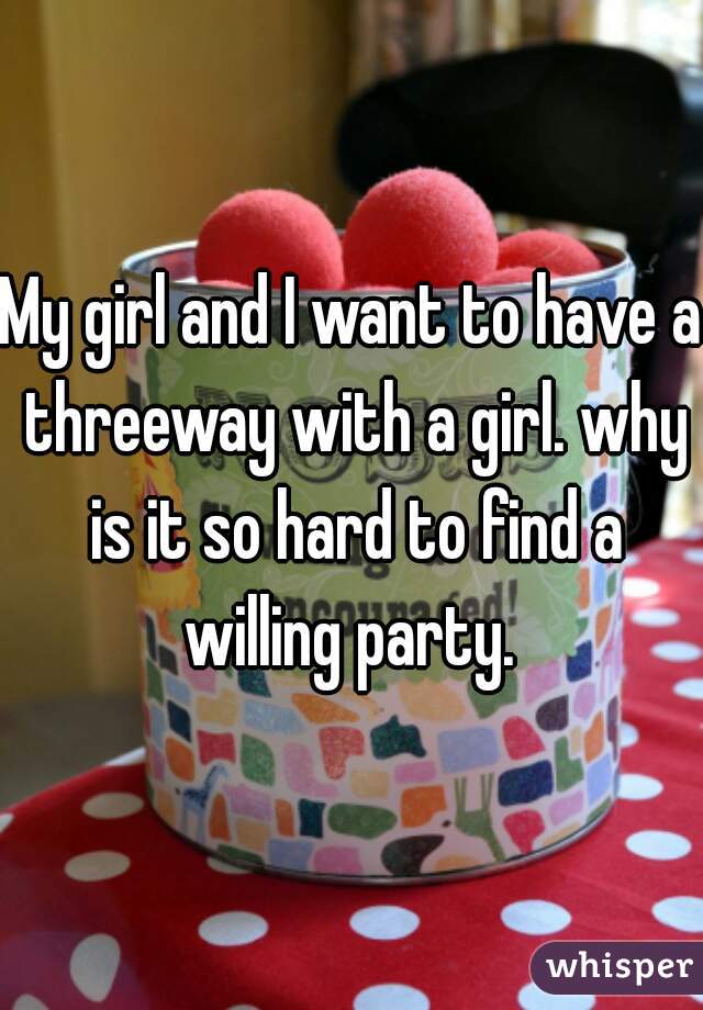 My girl and I want to have a threeway with a girl. why is it so hard to find a willing party. 