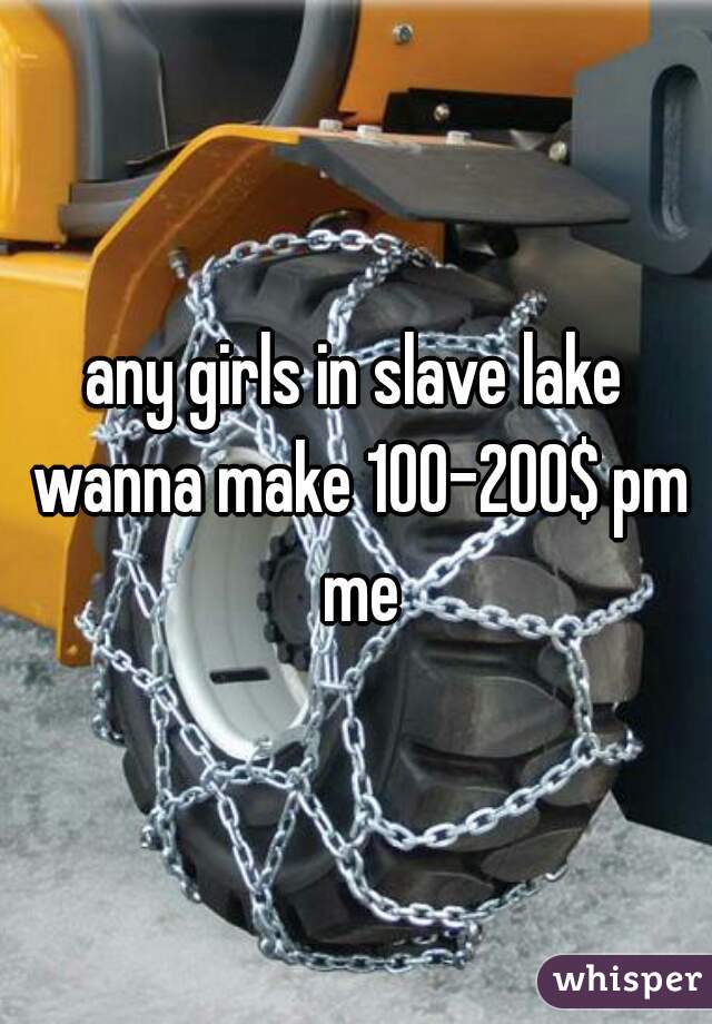 any girls in slave lake wanna make 100-200$ pm me