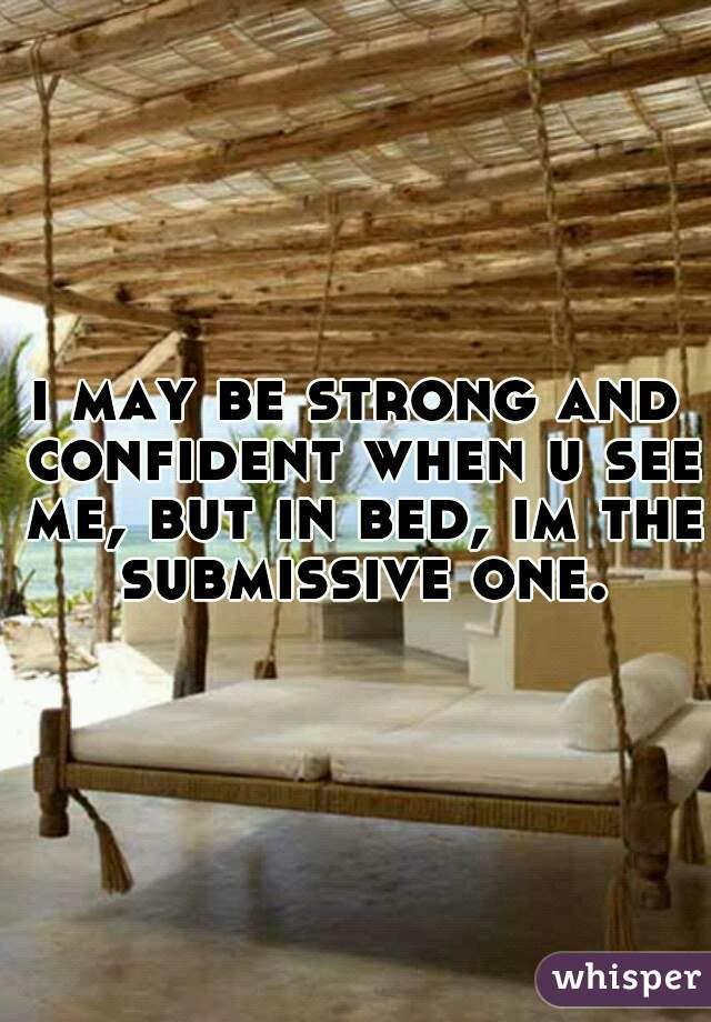 i may be strong and confident when u see me, but in bed, im the submissive one.