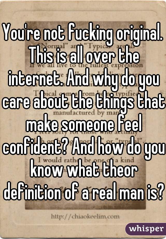 You're not fucking original. This is all over the internet. And why do you care about the things that make someone feel confident? And how do you know what theor definition of a real man is?