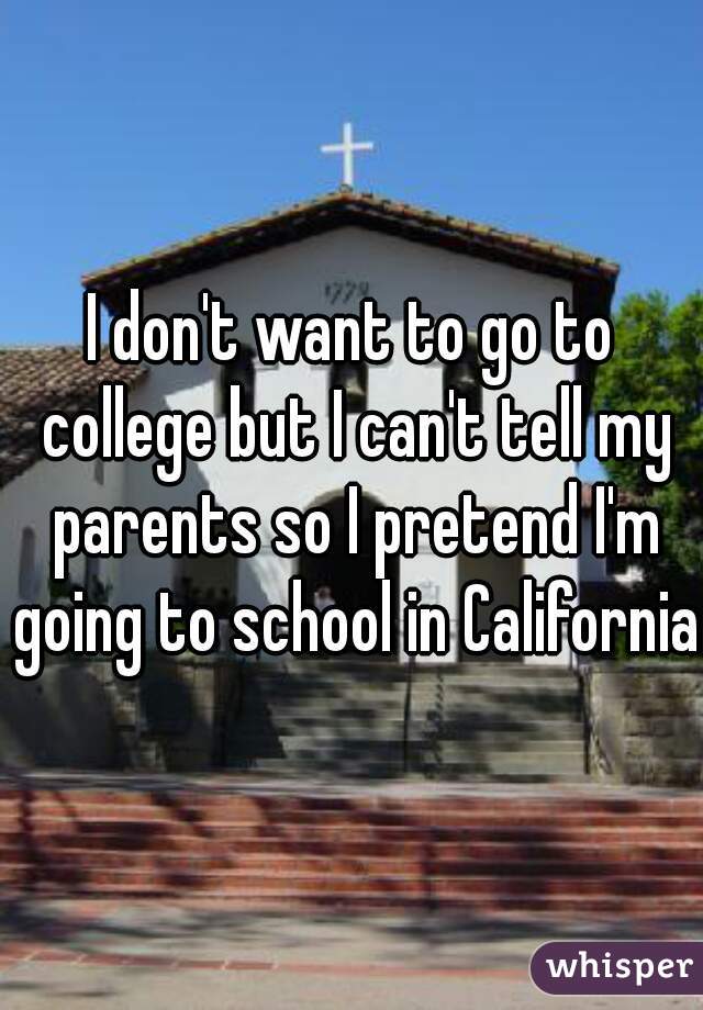 I don't want to go to college but I can't tell my parents so I pretend I'm going to school in California