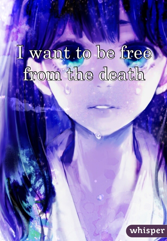 I want to be free from the death