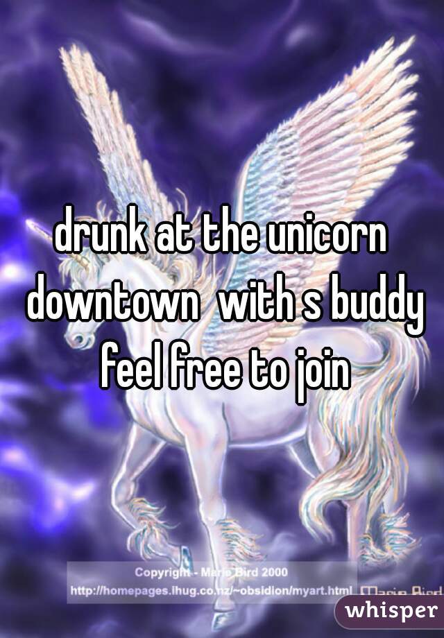 drunk at the unicorn downtown  with s buddy feel free to join