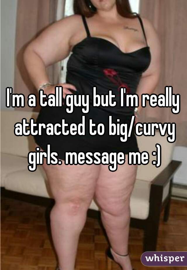 I'm a tall guy but I'm really attracted to big/curvy girls. message me :)