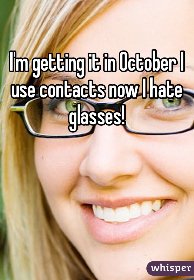 I'm getting it in October I use contacts now I hate glasses! 