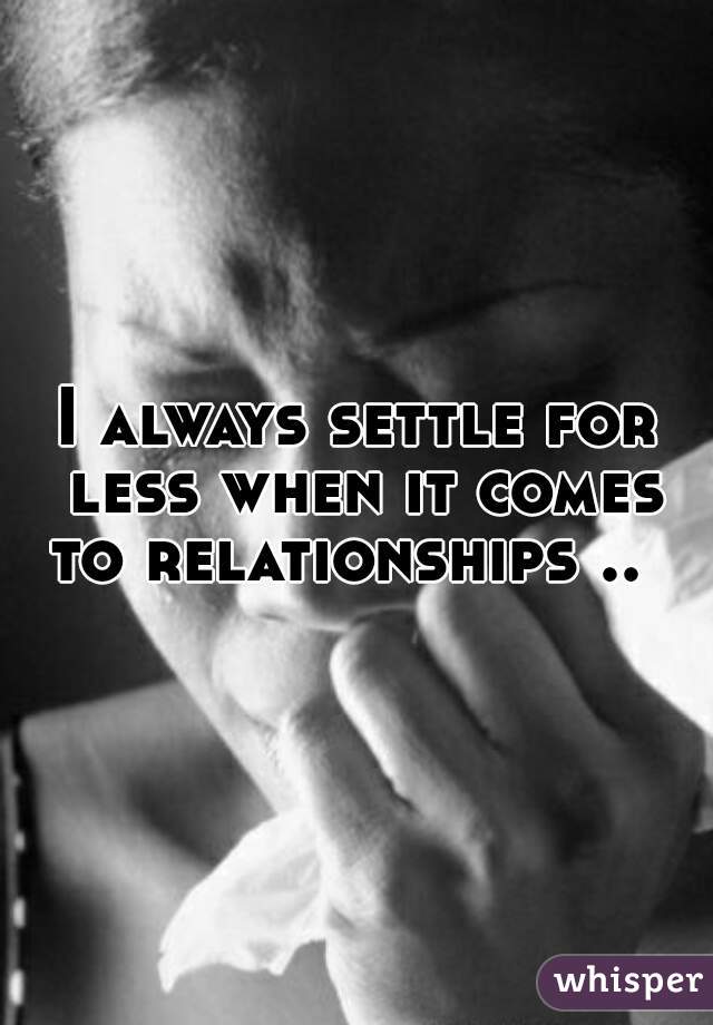 I always settle for less when it comes to relationships ..  