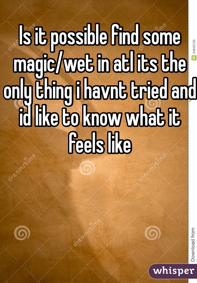 Is it possible find some magic/wet in atl its the only thing i havnt tried and id like to know what it feels like