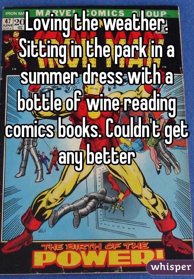 Loving the weather. Sitting in the park in a summer dress with a bottle of wine reading comics books. Couldn't get any better
