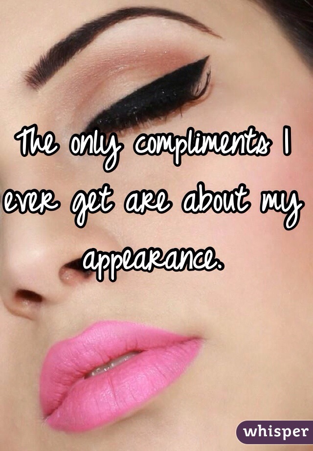 The only compliments I ever get are about my appearance. 