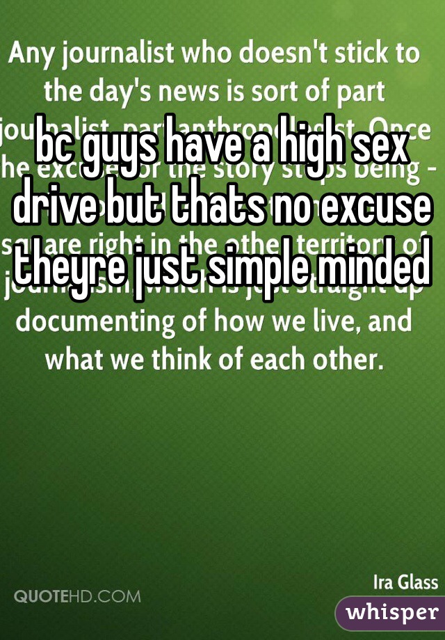 bc guys have a high sex drive but thats no excuse theyre just simple minded