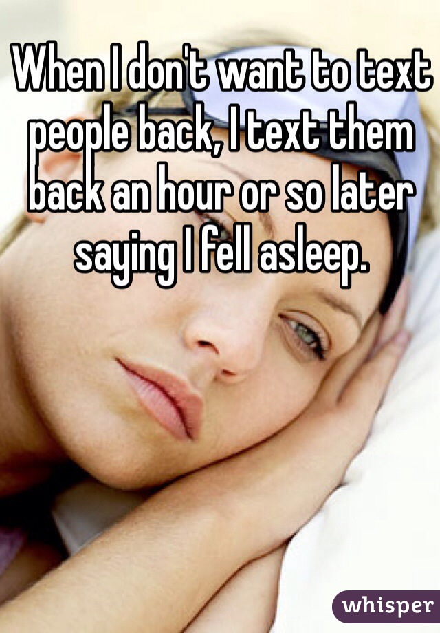 When I don't want to text people back, I text them back an hour or so later saying I fell asleep.