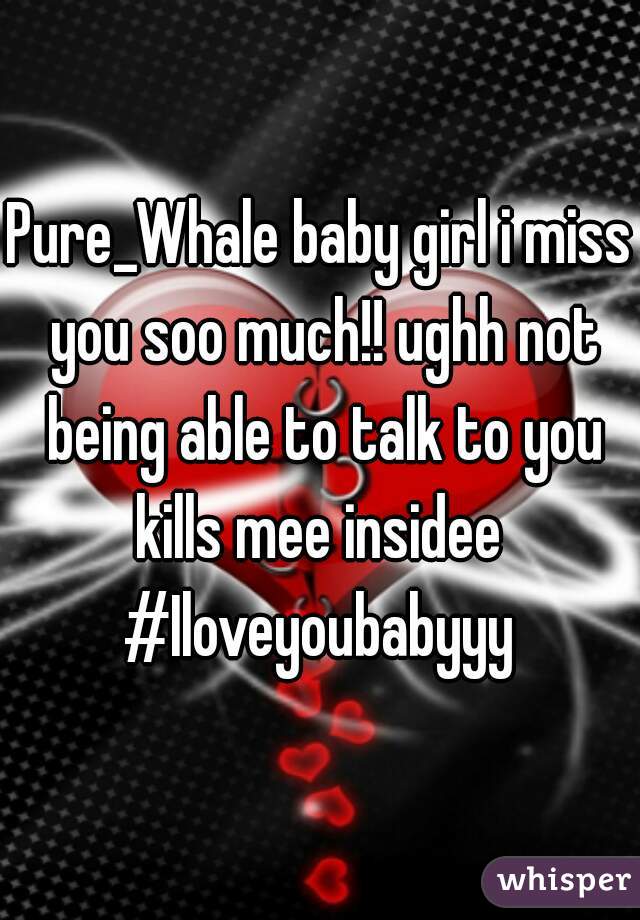 Pure_Whale baby girl i miss you soo much!! ughh not being able to talk to you kills mee insidee 
#Iloveyoubabyyy