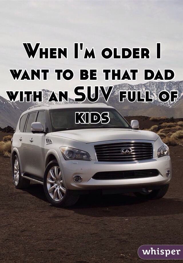 When I'm older I want to be that dad with an SUV full of kids 