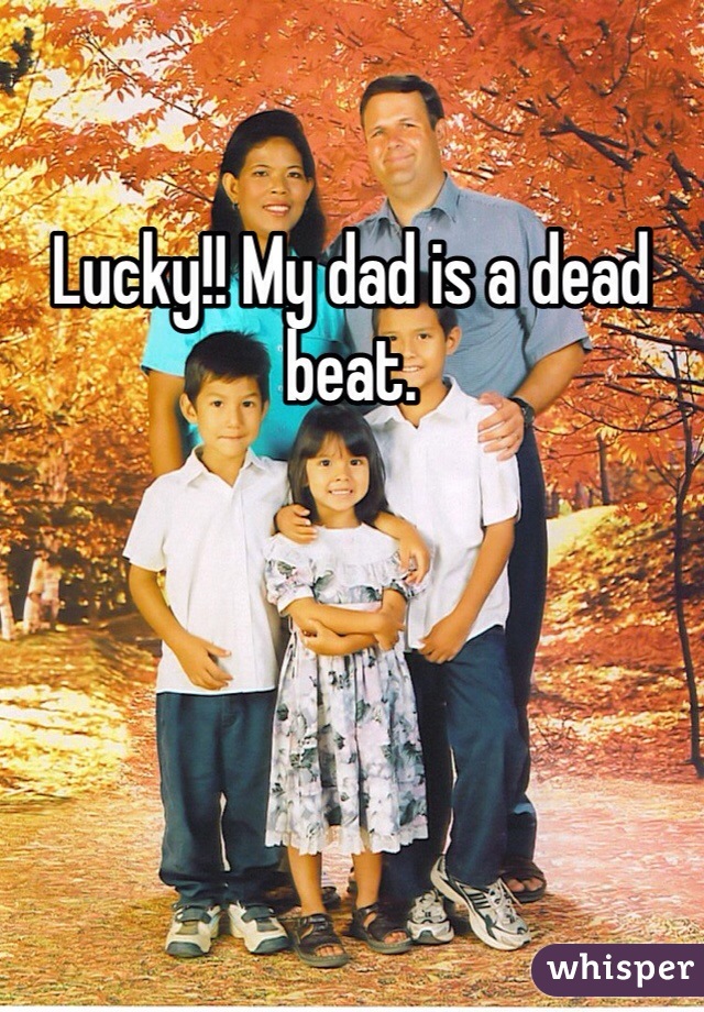 Lucky!! My dad is a dead beat.