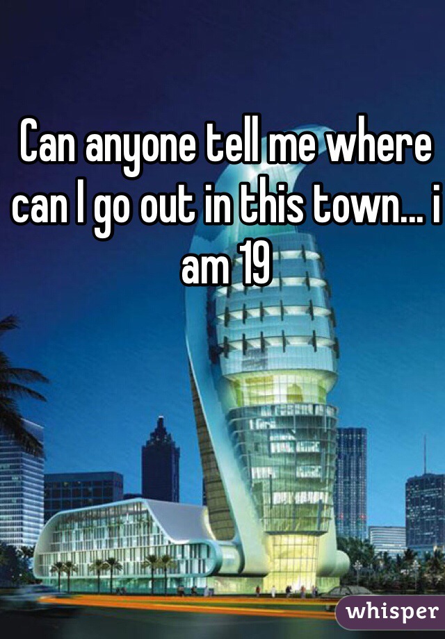 Can anyone tell me where can I go out in this town... i am 19 