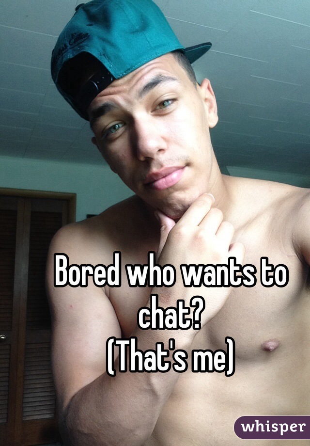 Bored who wants to chat? 
(That's me)
