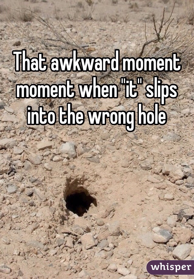 That awkward moment moment when "it" slips into the wrong hole 