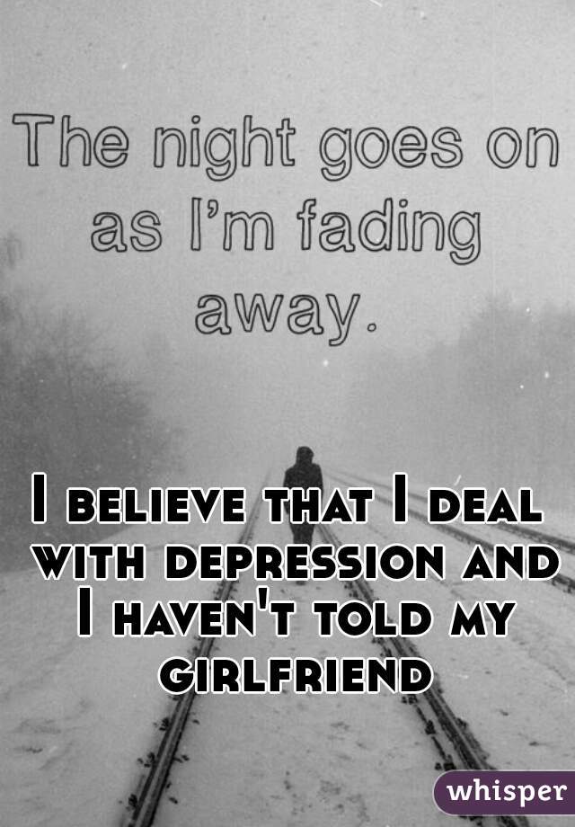I believe that I deal with depression and I haven't told my girlfriend